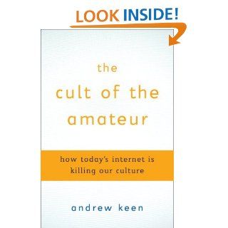 The Cult of the Amateur How blogs, MySpace, YouTube, and the rest of today's user generated media are destroying our economy, our culture, and our values eBook Andrew Keen Kindle Store