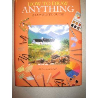 How to Draw Anything a Complete Guide Angela Gair 9781405459105 Books