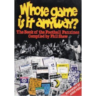 Whose Game Is It Anyway? The Book of the Football Fanzines Phil Shaw 9780852429976 Books