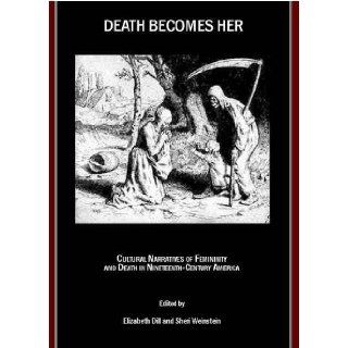 Death Becomes Her Cultural Narratives of Femininity and Death in Nineteenth Century America Elizabeth Dill and Sheri Weinstein 9781847185617 Books