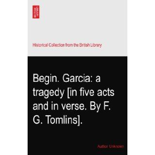 Begin. Garcia a tragedy [in five acts and in verse. By F. G. Tomlins]. Author Unknown Books