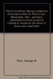 Peck's sunshine Being a collection of articles written for Peck's Sun, Milwaukee, Wis., generally calculated to throw sunshine instead of clouds on the faces of those who read them George W Peck Books
