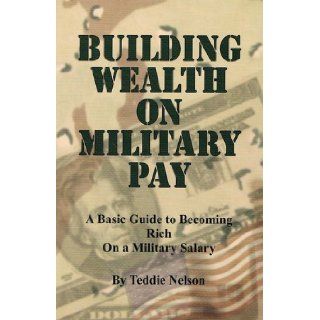 Building Wealth on Military Pay; A Basic Guide to Becoming Rich On a Military Salary Teddie Nelson 9780967134420 Books