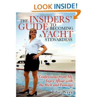 The Insiders' Guide to Becoming a Yacht Stewardess Confessions from My Years Afloat with the Rich and Famous Julie Perry 9781933596068 Books