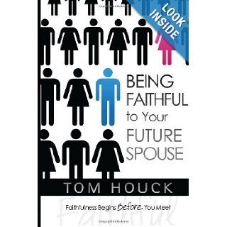 Being Faithful To Your Future Spouse Faithfulness Begins Before You Meet Tom Houck 9781883651558 Books