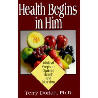 Health Begins in Him Biblical Steps to Optimal Health and Nutrition Terry Dorian 9781563840814 Books