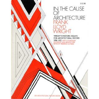 In the Cause of Architecture Essays by Frank Lloyd Wright for Architectural Record, 1908 1952, with a Symposium on Architecture With and Without Wright by Eight Who Knew Him Frank Lloyd Wright, Andrew DeVane & Victor Hornbein, Elizabeth Wright Ingrah