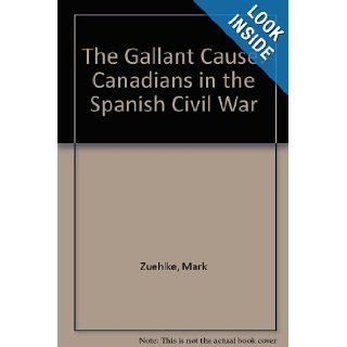 The Gallant Cause Canadians in the Spanish Civil War Mark Zuehlke 9781551104881 Books