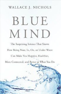 Blue Mind The Surprising Science That Shows How Being Near, In, On, or Under Water Can Make You Happier, Healthier, More Connected, and Better at What You Do (9780316252089) Wallace J. Nichols, Celine Cousteau Books