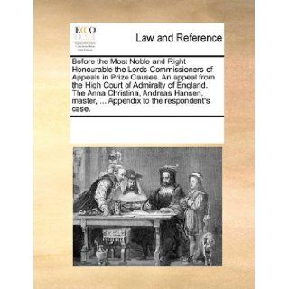Before the Most Noble and Right Honourable the Lords Commissioners of Appeals in Prize Causes. An appeal from the High Court of Admiralty of England.Appendix to the respondent's case. See Notes Multiple Contributors 9781170081358 Books