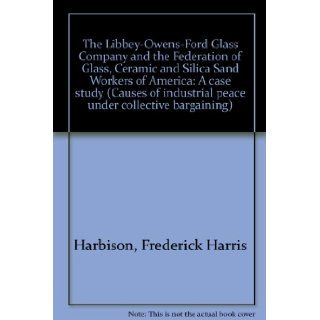 The Libbey Owens Ford Glass Company and the Federation of Glass, Ceramic and Silica Sand Workers of America A Case Study (Causes of Industrial Peace Under Collective Bargaining) Frederick Harris Harbison Books
