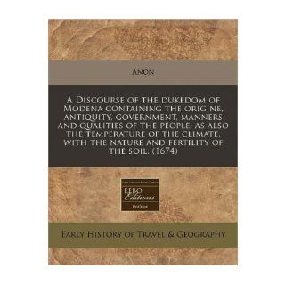A Discourse of the Dukedom of Modena Containing the Origine, Antiquity, Government, Manners and Qualities of the People As Also the Temperature of the Climate, with the Nature and Fertility of the Soil. (1674) (Paperback)   Common By (author) Anon 08847