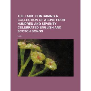 The Lark. Containing a Collection of Above Four Hundred and Seventy Celebrated English and Scotch Songs Lark 9781236548856 Books
