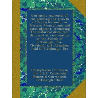 Centenary memorial of the planting and growth of Presbyterianism in Western Pennsylvania and parts adjacent, containing the historical discoursesand Columbus, held in Pittsburgh, Dec Presbyterian Church in the U.S.A, Centennial Memorial Convention. Pittsb