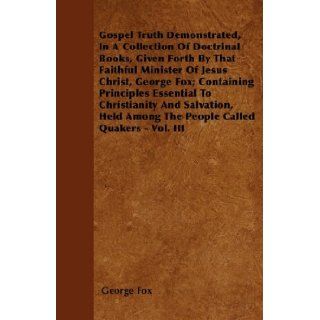 Gospel Truth Demonstrated, In A Collection Of Doctrinal Books, Given Forth By That Faithful Minister Of Jesus Christ, George Fox; ContainingAmong The People Called Quakers   Vol. III George Fox 9781446061923 Books
