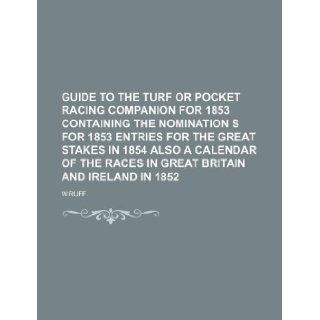 GUIDE TO THE TURF OR POCKET RACING COMPANION FOR 1853 CONTAINING THE NOMINATION S FOR 1853 ENTRIES FOR THE GREAT STAKES IN 1854 ALSO A CALENDAR OF THE RACES IN GREAT BRITAIN AND IRELAND IN 1852 (9781130391978) W.ruff Books