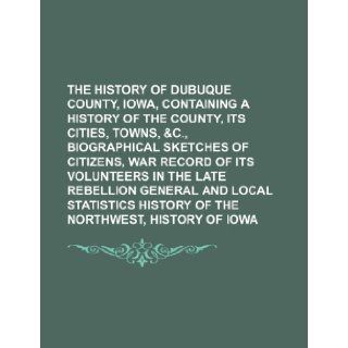 The History of Dubuque County, Iowa, Containing a History of the County, Its Cities, Towns, &C., Biographical Sketches of Citizens, War Record of Its Anonymous 9781236506726 Books