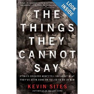 The Things They Cannot Say Stories Soldiers Won't Tell You About What They've Seen, Done or Failed to Do in War Kevin Sites 9780061990526 Books