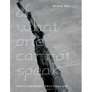Of What One Cannot Speak Doris Salcedo's Political Art Mieke Bal 9780226035789 Books