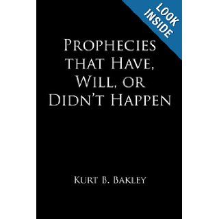 Prophecies that Have, Will, or Didn't Happen Kurt B. Bakley 9781456712624 Books