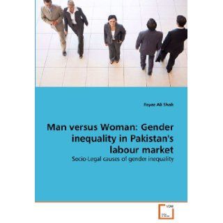 Man versus Woman Gender inequality in Pakistan's labour market Socio Legal causes of gender inequality Fayaz Ali Shah 9783639350340 Books