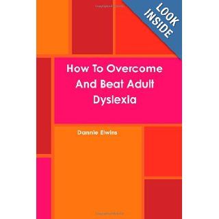 How To Overcome And Beat Adult Dyslexia Dannie Elwins 9780557154098 Books