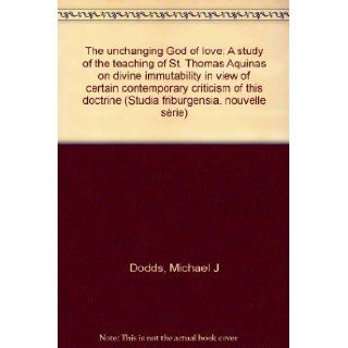 The unchanging God of love A study of the teaching of St. Thomas Aquinas on divine immutability in view of certain contemporary criticism of this doctrine (Studia Friburgensia) Michael J Dodds 9782827103072 Books