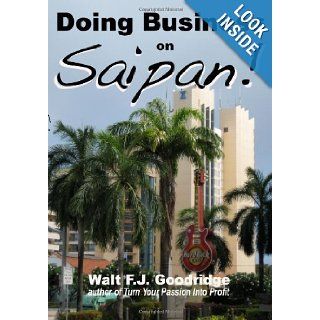 Doing Business on Saipan A step by step guide for finding opportunity, launching a business and profiting in the US Commonwealth of the Northern Mariana Islands Walt F.J. Goodridge 9780974531359 Books