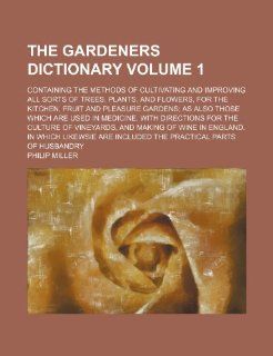 The Gardeners Dictionary; Containing the Methods of Cultivating and Improving All Sorts of Trees, Plants, and Flowers, for the Kitchen, Fruit and Plea Philip Miller 9781236525659 Books