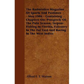 The Badminton Magazine Of Sports And Pastimes   May 1906   Containing Chapters On Prospects Of The Polo Season, Tarpon Fishing In Florida, Falconry In The Far East And Racing In The West Indies Alfred E. T. Watson 9781445522579 Books