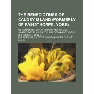 The Benedictines of Caldey Island (formerly of Painsthorpe, York); containing the history, purpose, method, and summary of the rule of the Benedictines of the Isle of S. Caldey, S. Wales William Richard Shepherd 9781235957512 Books