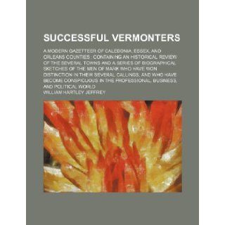 Successful Vermonters; a modern gazetteer of Caledonia, Essex, and Orleans counties containing an historical review of the several towns and a serieswho have won distinction in their several William Hartley Jeffrey 9781236534514 Books