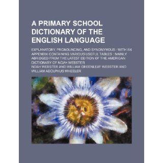 A primary school dictionary of the English language; explanatory, pronouncing, and synonymous with an appendix containing various useful tablesof the American dictionary of Noah Webster Noah Webster 9781236469151 Books