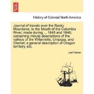 Journal of travels over the Rocky Mountains, to the Mouth of the Columbia River; made during1845 and 1846; containing minute descriptions of thegeneral description of Oregon territory, etc. Joel Palmer 9781241333607 Books