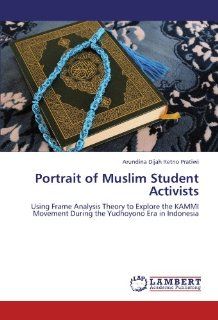 Portrait of Muslim Student Activists Using Frame Analysis Theory to Explore the KAMMI Movement During the Yudhoyono Era in Indonesia Arundina Dijah Retno Pratiwi 9783846545348 Books