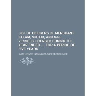 List of officers of merchant steam, motor, and sail vessels licensed during the year ended, for a period of five years United States. Service 9781130801958 Books