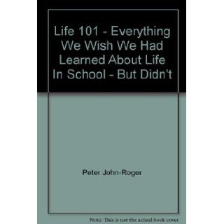 Life 101   Everything We Wish We Had Learned About Life In School   But Didn't Peter John Roger, Peter McWilliams 9780681876347 Books