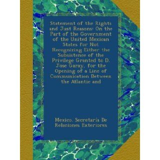 Statement of the Rights and Just Reasons On the Part of the Government of the United Mexican States for Not Recognizing Either the Subsistence of theof Communication Between the Atlantic and Mexico. Secretara De Relaciones Exteriores Books