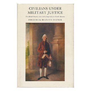 Civilians Under Military Justice The British Practice Since 1689 Especially in North America Frederick Bernays Wiener Books