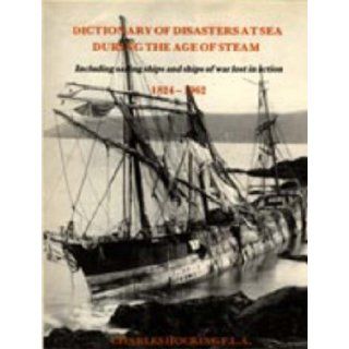 Dictionary of Disasters at Sea During the Age of Steam Including Sailing Ships and Ships of War Lost in Action, 1824 1962 Charles Hocking 9781843423812 Books