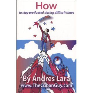 How to Stay Motivated During Difficult Times Andres Lara 9780972516617 Books