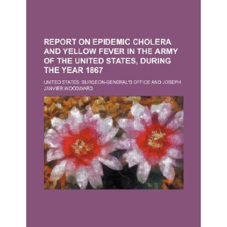 Report on epidemic cholera and yellow fever in the Army of the United States, during the year 1867 United States. Office 9781236276698 Books