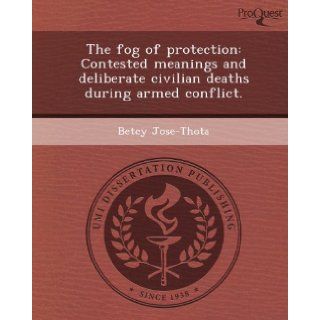 The fog of protection Contested meanings and deliberate civilian deaths during armed conflict. Betcy Jose Thota 9781249864844 Books