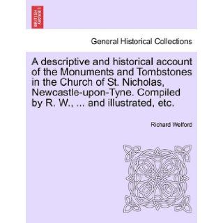 A descriptive and historical account of the Monuments and Tombstones in the Church of St. Nicholas, Newcastle upon Tyne. Compiled by R. W.,and illustrated, etc. Richard Welford 9781241118976 Books