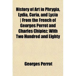 History of Art in Phrygia, Lydia, Caria, and Lycia  From the French of Georges Perrot and Charles Chipiez; With Two Hundred and Eighty Georges Perrot 9781154943276 Books