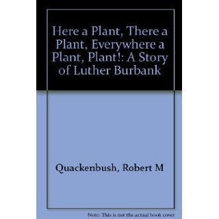 Here a Plant, There a Plant, Everywhere a Plant, Plant A Story of Luther Burbank Robert M. Quackenbush 9780133872668 Books