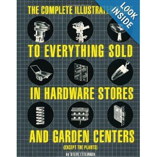 The Complete Illustrated Guide to Everything Sold in Hardware Stores and Garden Centers (Except the Plants) Steve Ettlinger 9780762414932 Books