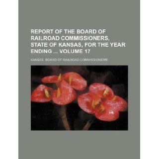 Report of the Board of Railroad Commissioners, state of Kansas, for the year ending Volume 17 Kansas. Board of Commissioners 9781130565034 Books