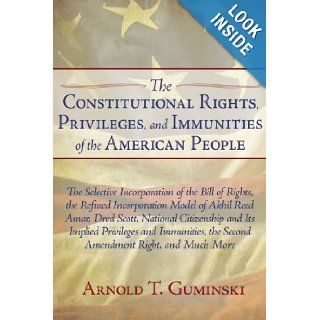 The Constitutional Rights, Privileges, and Immunities of the American People The Selective Incorporation of the Bill of Rights, the Refinedthe Second Amendment Right, and Much More Arnold T. Guminski 9781440125898 Books