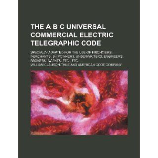 The A B C universal commercial electric telegraphic code; specially adapted for the use of fincnciers, merchants, shipowners, underwriters, engineers, brokers, agents, etc., etc. William Clauson Thue 9781236074515 Books